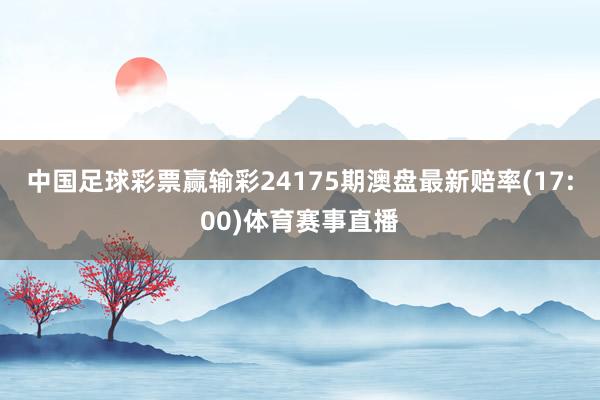 中国足球彩票赢输彩24175期澳盘最新赔率(17:00)体育赛事直播