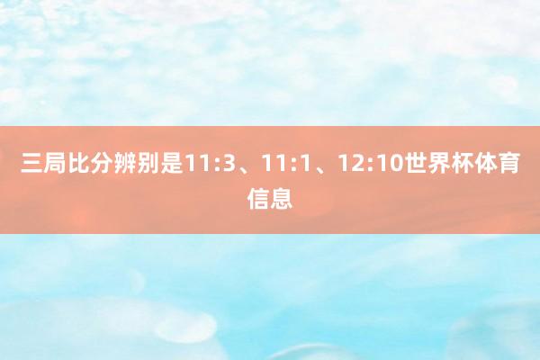 三局比分辨别是11:3、11:1、12:10世界杯体育信息