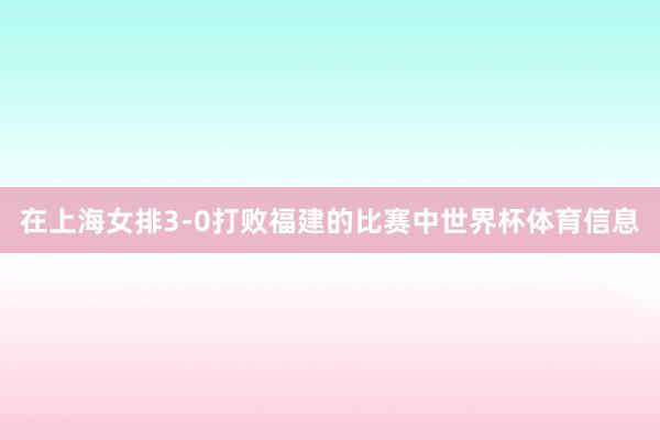 在上海女排3-0打败福建的比赛中世界杯体育信息
