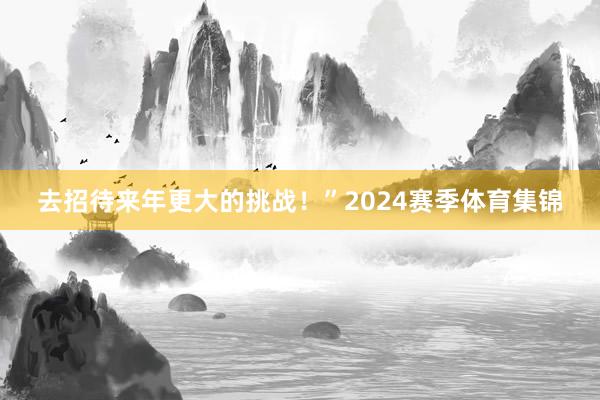去招待来年更大的挑战！”2024赛季体育集锦