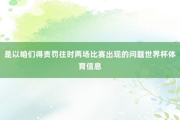 是以咱们得责罚往时两场比赛出现的问题世界杯体育信息