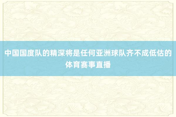 中国国度队的精深将是任何亚洲球队齐不成低估的体育赛事直播