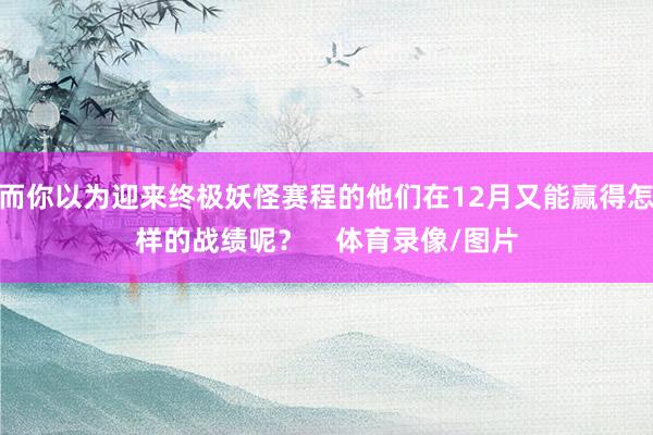 而你以为迎来终极妖怪赛程的他们在12月又能赢得怎样的战绩呢？    体育录像/图片