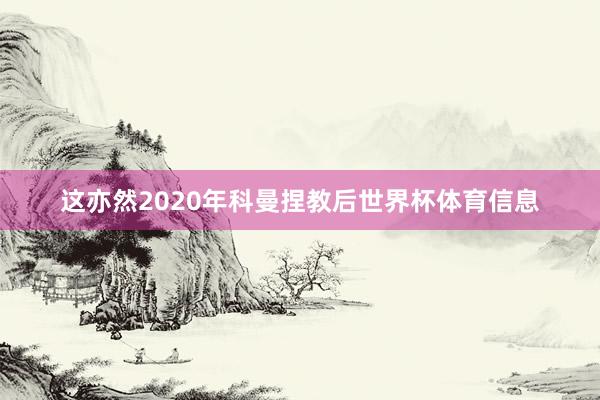 这亦然2020年科曼捏教后世界杯体育信息