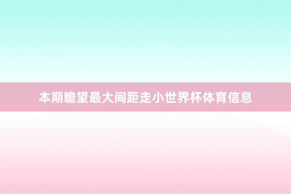 本期瞻望最大间距走小世界杯体育信息