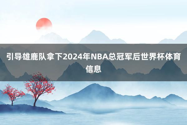 引导雄鹿队拿下2024年NBA总冠军后世界杯体育信息