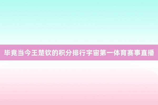 毕竟当今王楚钦的积分排行宇宙第一体育赛事直播