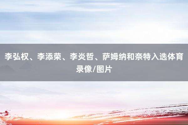 李弘权、李添荣、李炎哲、萨姆纳和奈特入选体育录像/图片