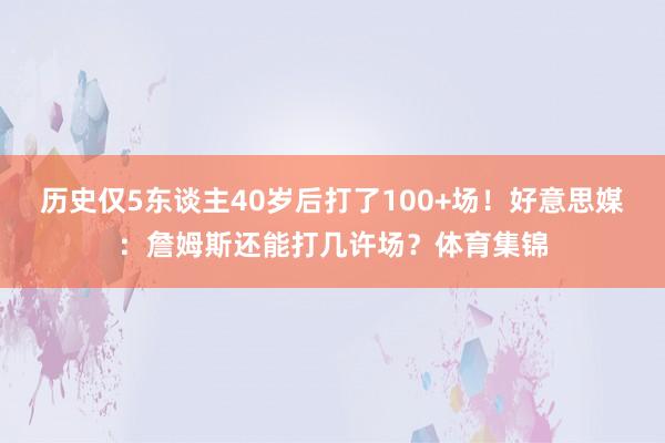 历史仅5东谈主40岁后打了100+场！好意思媒：詹姆斯还能打几许场？体育集锦