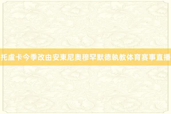 托盧卡今季改由安東尼奧穆罕默德執教体育赛事直播