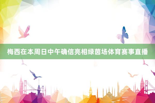 梅西在本周日中午确信亮相绿茵场体育赛事直播