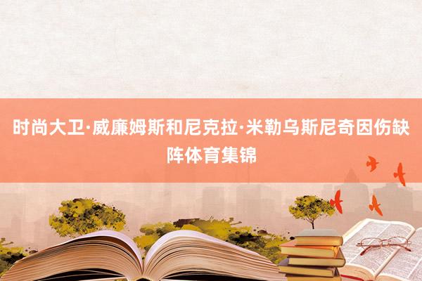 时尚大卫·威廉姆斯和尼克拉·米勒乌斯尼奇因伤缺阵体育集锦