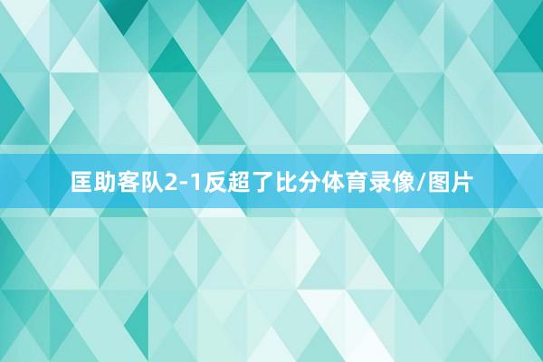 匡助客队2-1反超了比分体育录像/图片