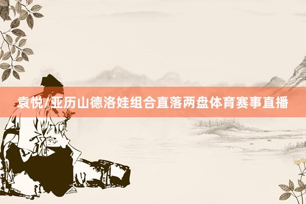 袁悦/亚历山德洛娃组合直落两盘体育赛事直播