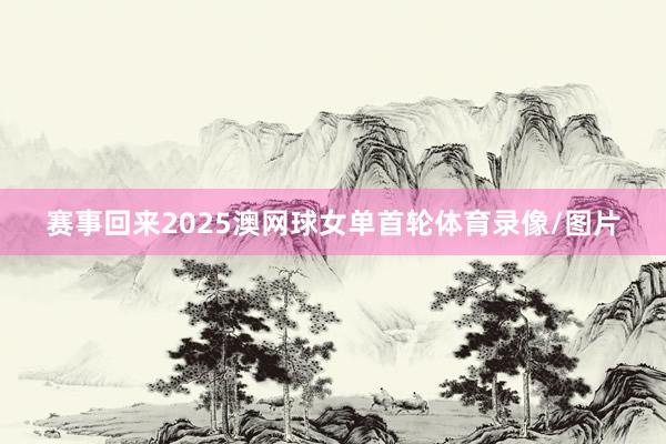 赛事回来2025澳网球女单首轮体育录像/图片