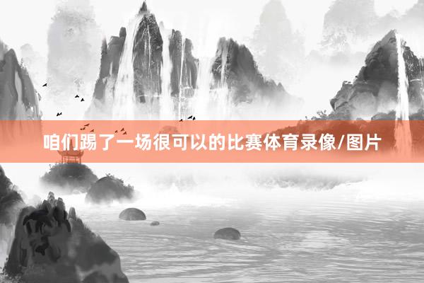 咱们踢了一场很可以的比赛体育录像/图片