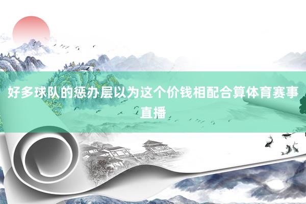 好多球队的惩办层以为这个价钱相配合算体育赛事直播
