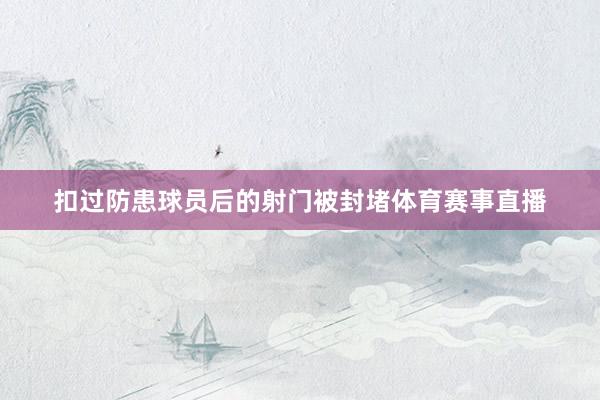 扣过防患球员后的射门被封堵体育赛事直播