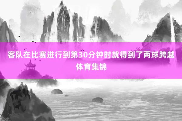 客队在比赛进行到第30分钟时就得到了两球跨越体育集锦