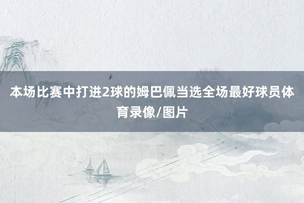 本场比赛中打进2球的姆巴佩当选全场最好球员体育录像/图片