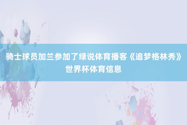 骑士球员加兰参加了绿说体育播客《追梦格林秀》世界杯体育信息