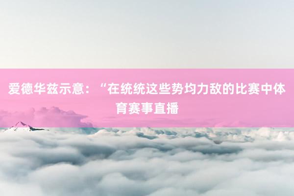 爱德华兹示意：“在统统这些势均力敌的比赛中体育赛事直播
