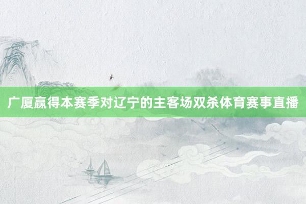 广厦赢得本赛季对辽宁的主客场双杀体育赛事直播