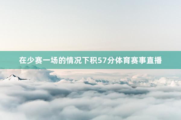 在少赛一场的情况下积57分体育赛事直播