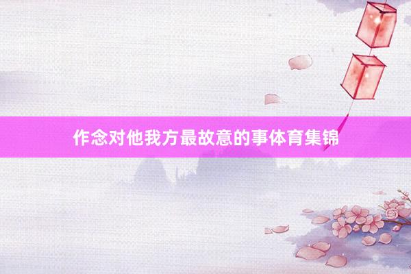 作念对他我方最故意的事体育集锦
