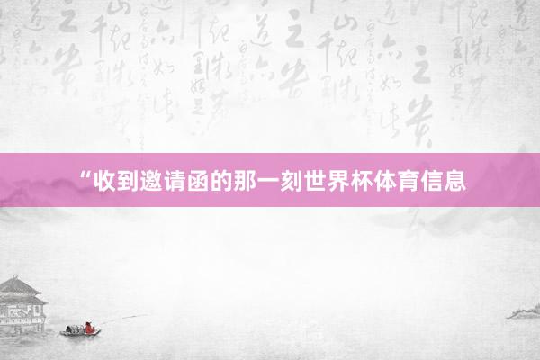 “收到邀请函的那一刻世界杯体育信息