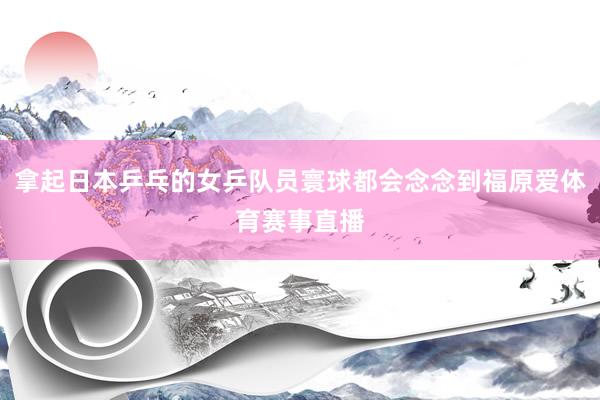 拿起日本乒乓的女乒队员寰球都会念念到福原爱体育赛事直播