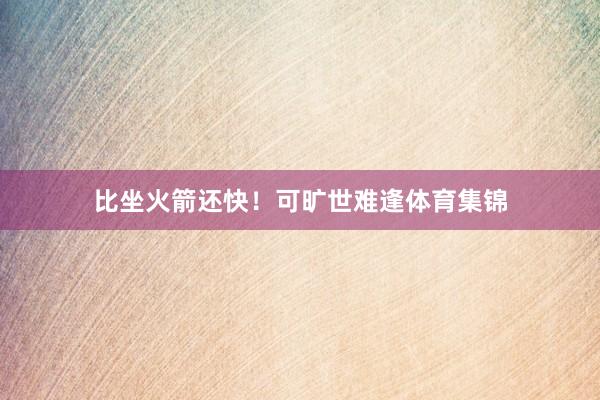 比坐火箭还快！可旷世难逢体育集锦