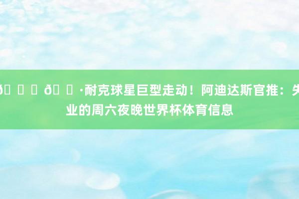 😂🍷耐克球星巨型走动！阿迪达斯官推：失业的周六夜晚世界杯体育信息