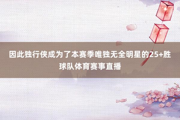 因此独行侠成为了本赛季唯独无全明星的25+胜球队体育赛事直播