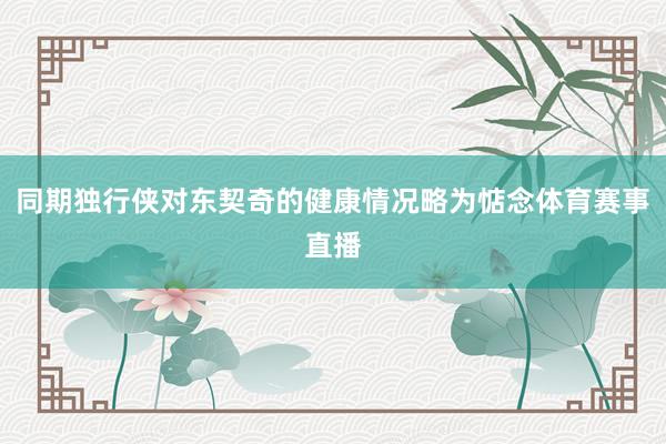 同期独行侠对东契奇的健康情况略为惦念体育赛事直播