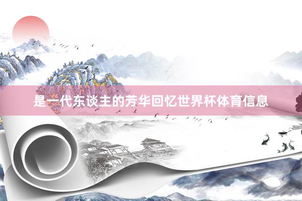 是一代东谈主的芳华回忆世界杯体育信息