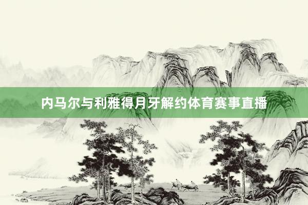 内马尔与利雅得月牙解约体育赛事直播