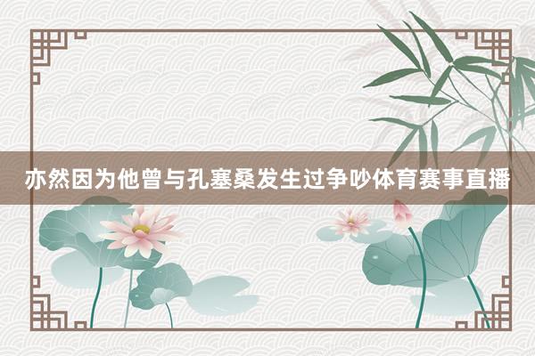 亦然因为他曾与孔塞桑发生过争吵体育赛事直播
