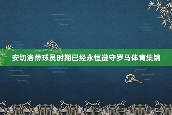 安切洛蒂球员时期已经永恒遵守罗马体育集锦