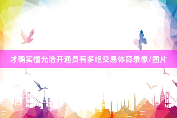 才确实懂允洽开通员有多绝交易体育录像/图片
