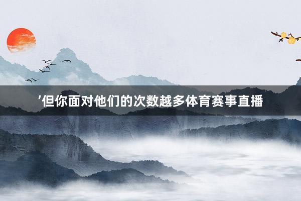 ’但你面对他们的次数越多体育赛事直播