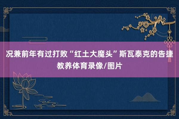 况兼前年有过打败“红土大魔头”斯瓦泰克的告捷教养体育录像/图片