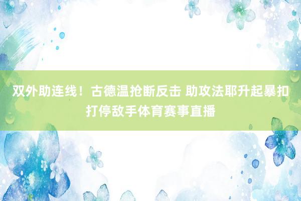 双外助连线！古德温抢断反击 助攻法耶升起暴扣打停敌手体育赛事直播