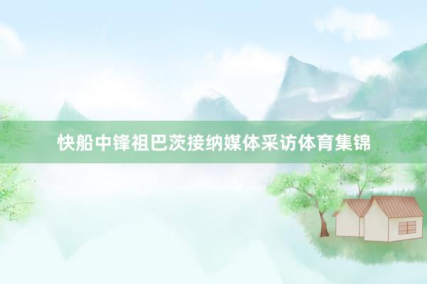 快船中锋祖巴茨接纳媒体采访体育集锦