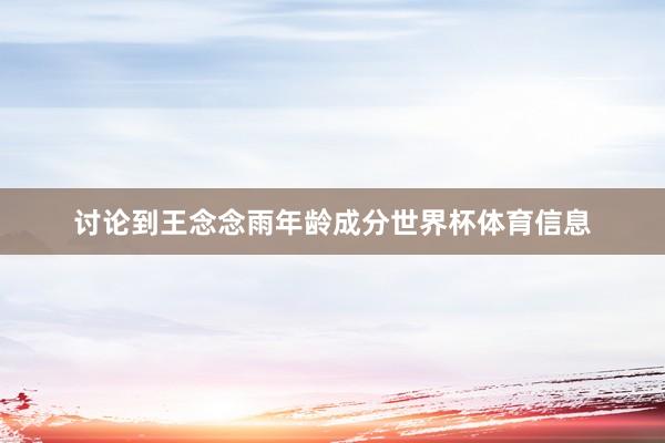讨论到王念念雨年龄成分世界杯体育信息