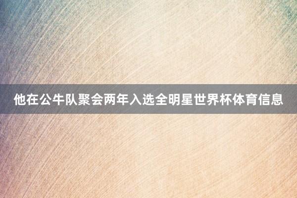 他在公牛队聚会两年入选全明星世界杯体育信息