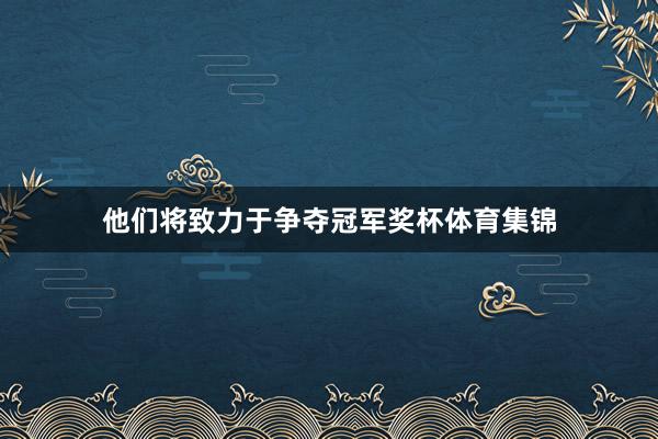 他们将致力于争夺冠军奖杯体育集锦