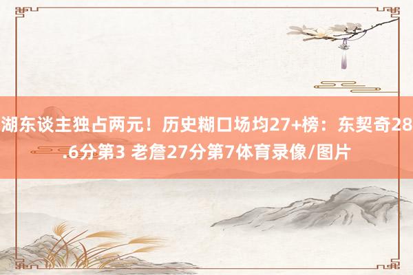 湖东谈主独占两元！历史糊口场均27+榜：东契奇28.6分第3 老詹27分第7体育录像/图片