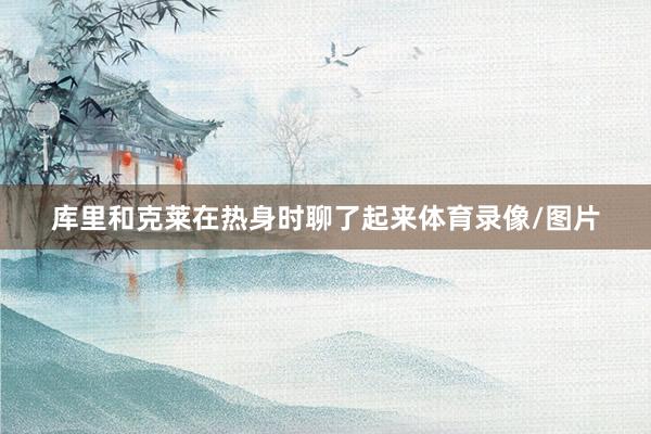 库里和克莱在热身时聊了起来体育录像/图片