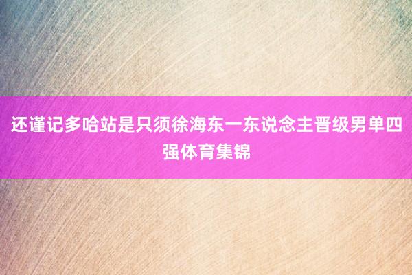 还谨记多哈站是只须徐海东一东说念主晋级男单四强体育集锦